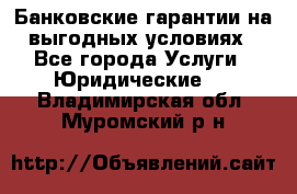 Банковские гарантии на выгодных условиях - Все города Услуги » Юридические   . Владимирская обл.,Муромский р-н